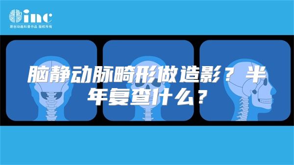 脑静动脉畸形做造影？半年复查什么？