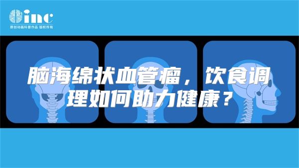 脑海绵状血管瘤，饮食调理如何助力健康？