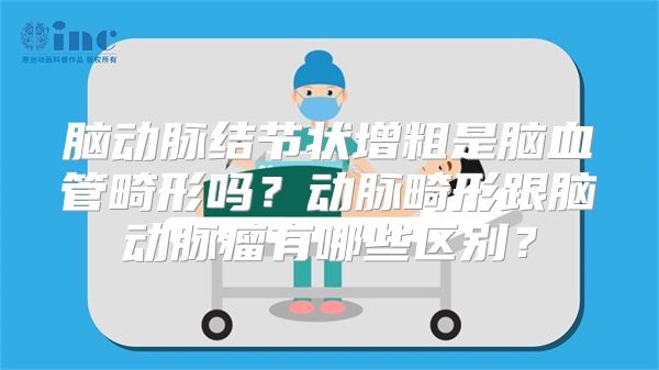 脑动脉结节状增粗是脑血管畸形吗？动脉畸形跟脑动脉瘤有哪些区别？