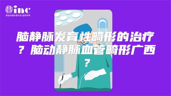 脑静脉发育性畸形的治疗？脑动静脉血管畸形广西？