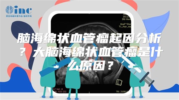 脑海绵状血管瘤起因分析？大脑海绵状血管瘤是什么原因？