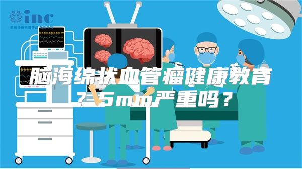 脑海绵状血管瘤健康教育？5mm严重吗？