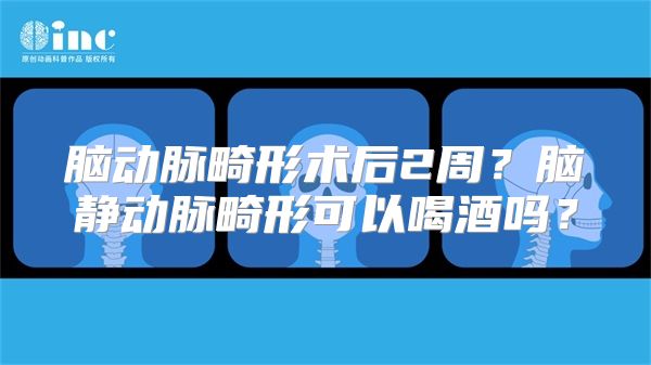 脑动脉畸形术后2周？脑静动脉畸形可以喝酒吗？