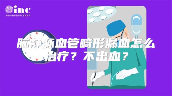 脑静脉血管畸形漏血怎么治疗？不出血？