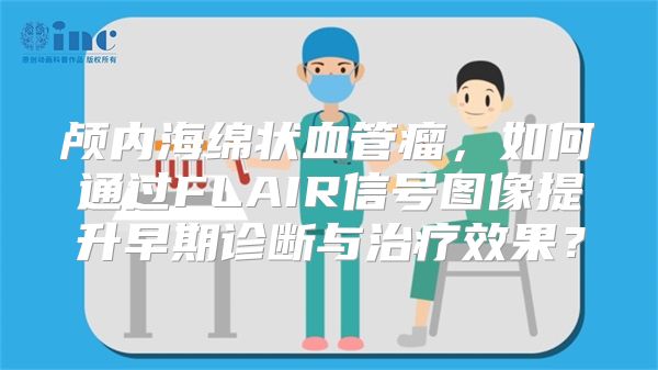 颅内海绵状血管瘤，如何通过FLAIR信号图像提升早期诊断与治疗效果？