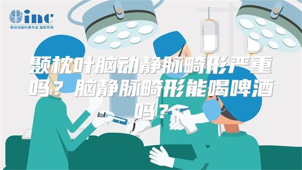 颞枕叶脑动静脉畸形严重吗？脑静脉畸形能喝啤酒吗？