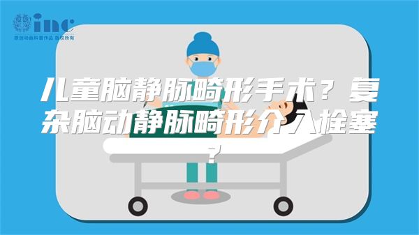 儿童脑静脉畸形手术？复杂脑动静脉畸形介入栓塞？