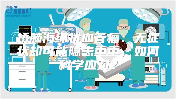 桥脑海绵状血管瘤：无症状却可能隐患重重，如何科学应对？