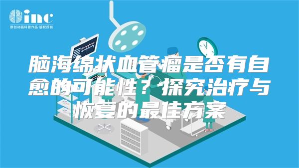 脑海绵状血管瘤是否有自愈的可能性？探究治疗与恢复的最佳方案