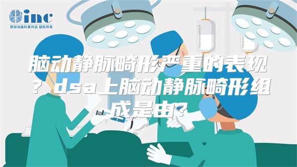 脑动静脉畸形严重的表现？dsa上脑动静脉畸形组成是由？