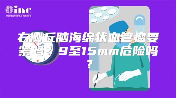 右侧丘脑海绵状血管瘤要紧吗？9至15mm危险吗？