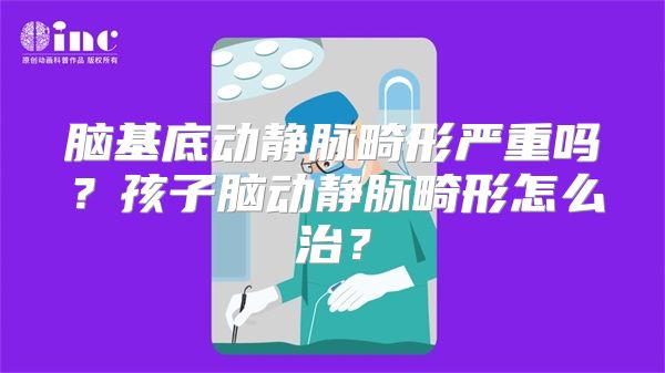 脑基底动静脉畸形严重吗？孩子脑动静脉畸形怎么治？