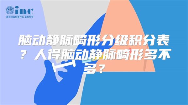 脑动静脉畸形分级积分表？人得脑动静脉畸形多不多？