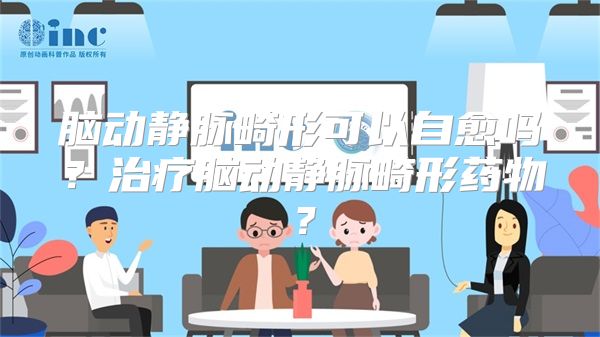 脑动静脉畸形可以自愈吗？治疗脑动静脉畸形药物？