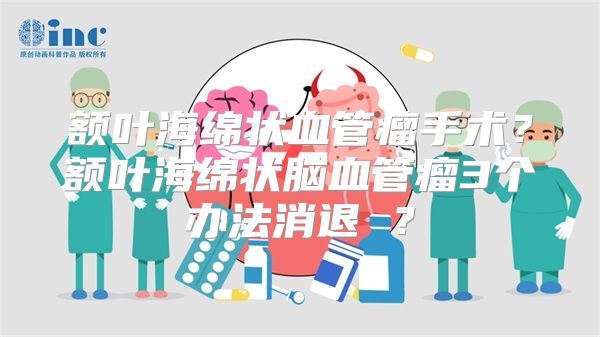 额叶海绵状血管瘤手术？额叶海绵状脑血管瘤3个办法消退 ？