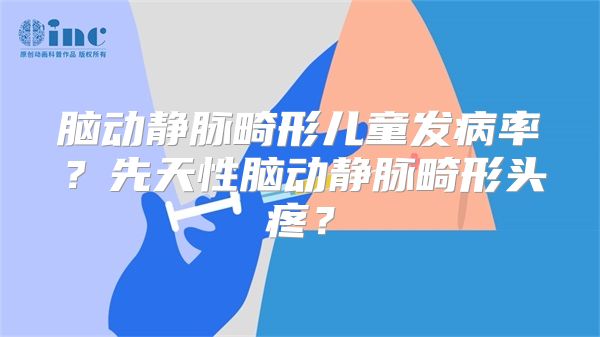 脑动静脉畸形儿童发病率？先天性脑动静脉畸形头疼？