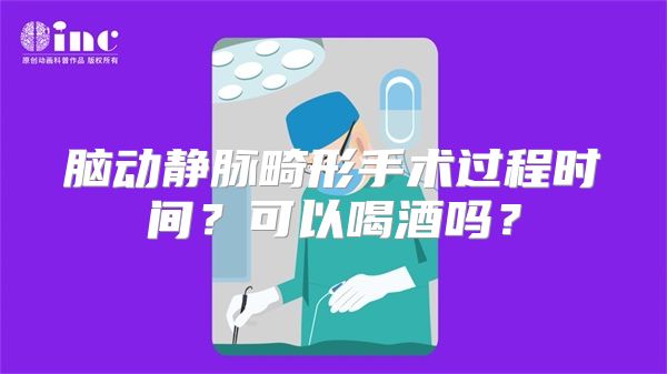 脑动静脉畸形手术过程时间？可以喝酒吗？