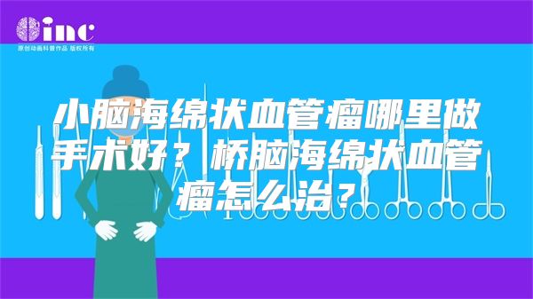 小脑海绵状血管瘤哪里做手术好？桥脑海绵状血管瘤怎么治？