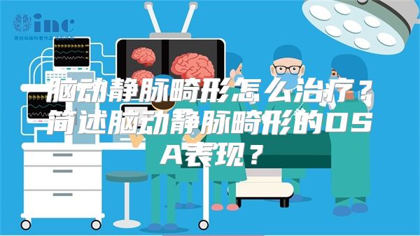 脑动静脉畸形怎么治疗？简述脑动静脉畸形的DSA表现？