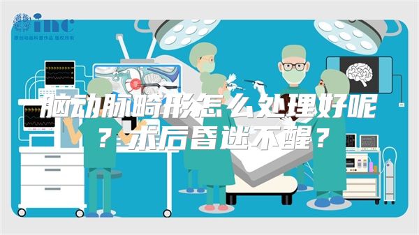 脑动脉畸形怎么处理好呢？术后昏迷不醒？