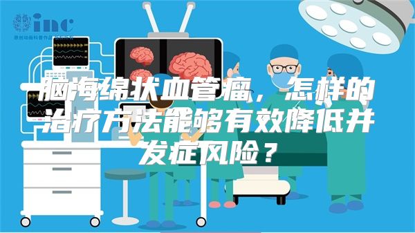 脑海绵状血管瘤，怎样的治疗方法能够有效降低并发症风险？