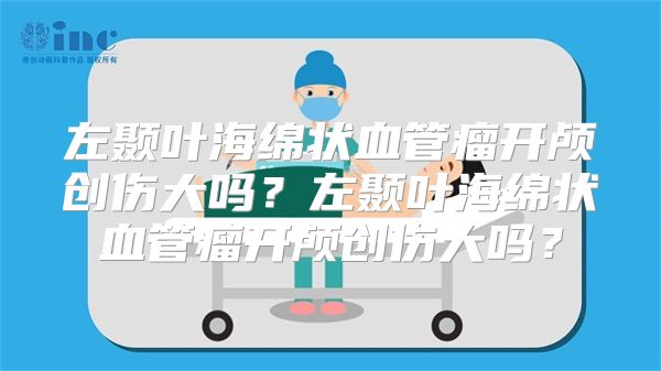 左颞叶海绵状血管瘤开颅创伤大吗？左颞叶海绵状血管瘤开颅创伤大吗？