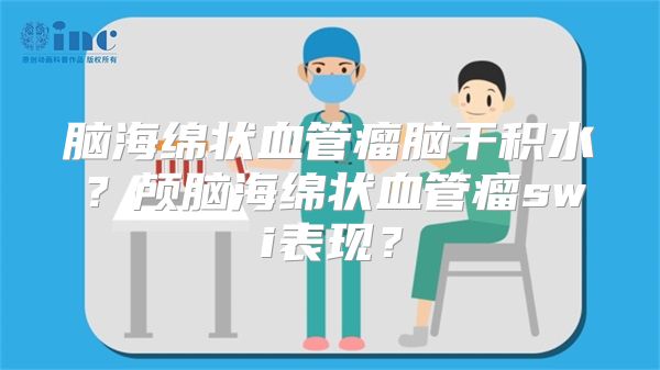 脑海绵状血管瘤脑干积水？颅脑海绵状血管瘤swi表现？