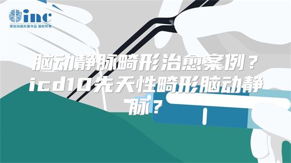 脑动静脉畸形治愈案例？icd10先天性畸形脑动静脉？