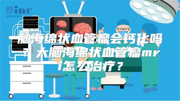 脑海绵状血管瘤会钙化吗？大脑海绵状血管瘤mri怎么治疗？