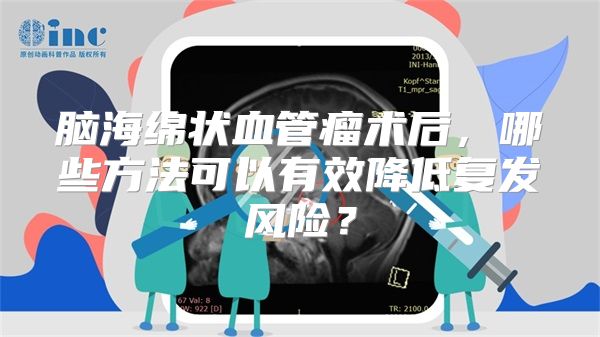 脑海绵状血管瘤术后，哪些方法可以有效降低复发风险？