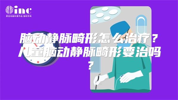 脑动静脉畸形怎么治疗？儿童脑动静脉畸形要治吗？