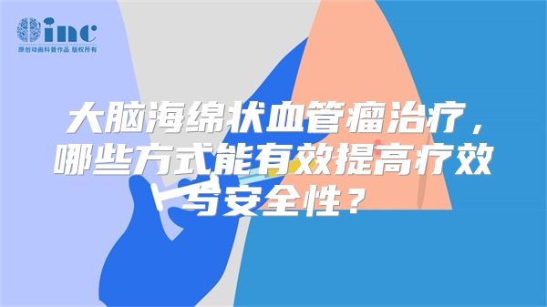 大脑海绵状血管瘤治疗，哪些方式能有效提高疗效与安全性？