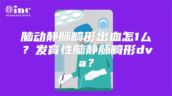 脑动静脉畸形出血怎1厶？发育性脑静脉畸形dva？