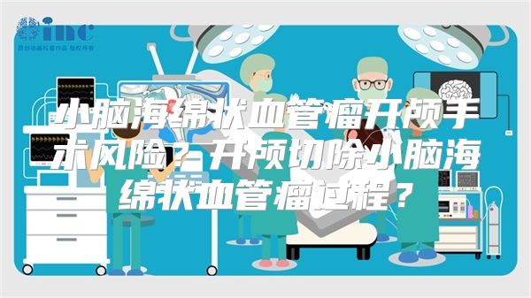 小脑海绵状血管瘤开颅手术风险？开颅切除小脑海绵状血管瘤过程？