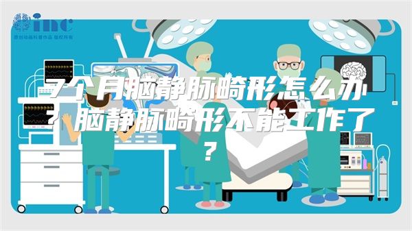 7个月脑静脉畸形怎么办？脑静脉畸形不能工作了？