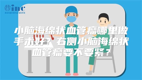 小脑海绵状血管瘤哪里做手术好？右侧小脑海绵状血管瘤要不要紧？