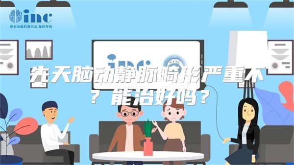 先天脑动静脉畸形严重不？能治好吗？