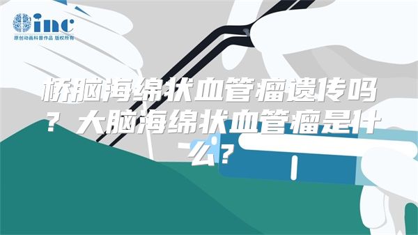 桥脑海绵状血管瘤遗传吗？大脑海绵状血管瘤是什么？