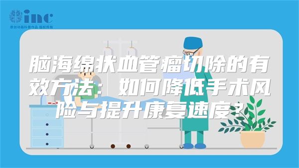 脑海绵状血管瘤切除的有效方法：如何降低手术风险与提升康复速度？