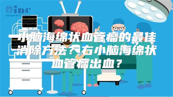 小脑海绵状血管瘤的最佳消除方法？右小脑海绵状血管瘤出血？