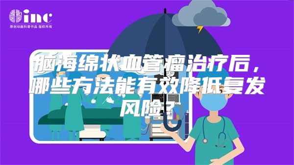 脑海绵状血管瘤治疗后，哪些方法能有效降低复发风险？