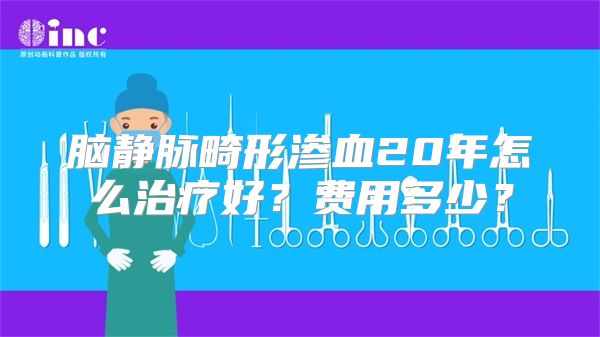 脑静脉畸形渗血20年怎么治疗好？费用多少？