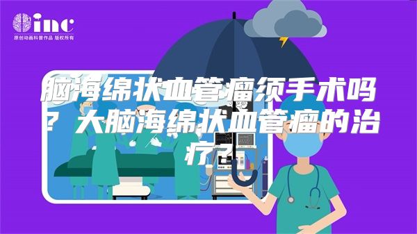 脑海绵状血管瘤须手术吗？大脑海绵状血管瘤的治疗？