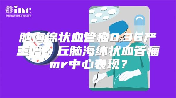 脑海绵状血管瘤0.36严重吗？丘脑海绵状血管瘤mr中心表现？