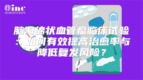 脑海绵状血管瘤临床试验：如何有效提高治愈率与降低复发风险？