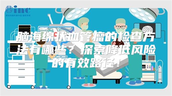 脑海绵状血管瘤的检查方法有哪些？探索降低风险的有效路径！