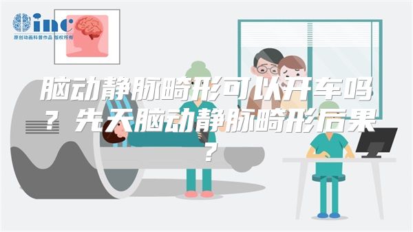 脑动静脉畸形可以开车吗？先天脑动静脉畸形后果？