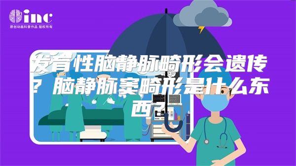 发育性脑静脉畸形会遗传？脑静脉窦畸形是什么东西？