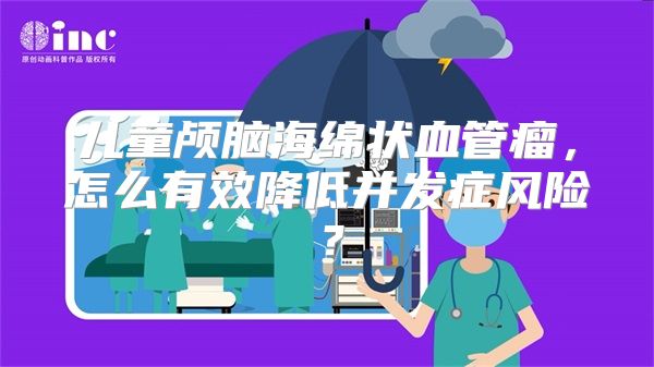 儿童颅脑海绵状血管瘤，怎么有效降低并发症风险？