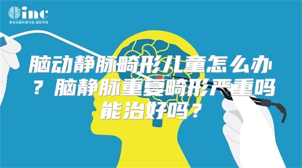 脑动静脉畸形儿童怎么办？脑静脉重复畸形严重吗能治好吗？